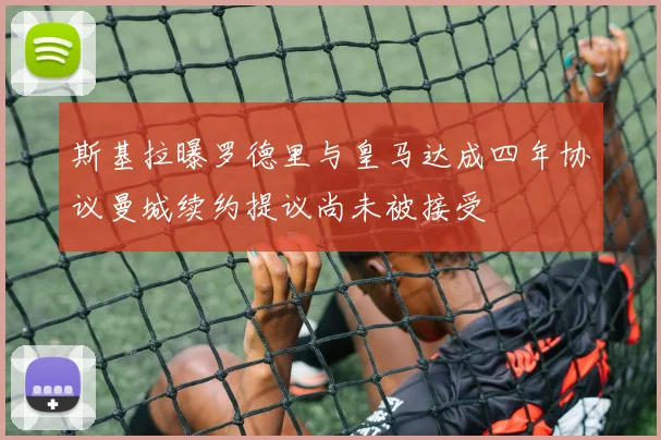 斯基拉曝罗德里与皇马达成四年协议曼城续约提议尚未被接受