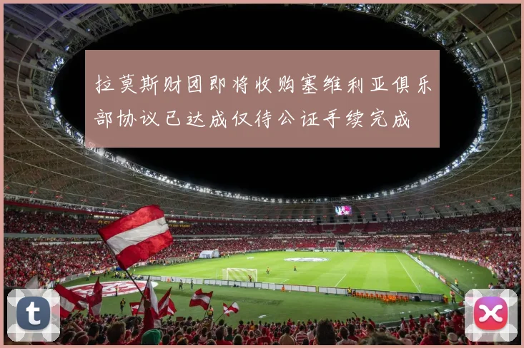 拉莫斯财团即将收购塞维利亚俱乐部协议已达成仅待公证手续完成