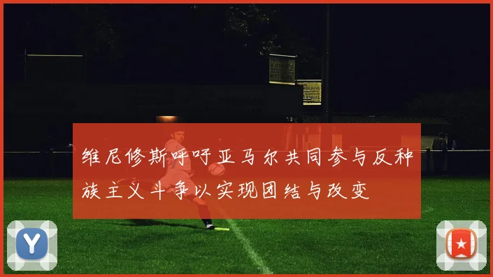 维尼修斯呼吁亚马尔共同参与反种族主义斗争以实现团结与改变