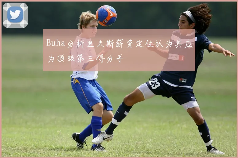 Buha分析里夫斯薪资定位认为其应为顶级第三得分手