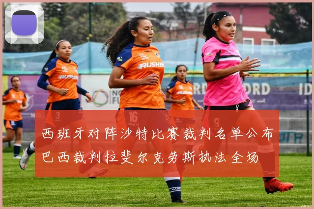 西班牙对阵沙特比赛裁判名单公布巴西裁判拉斐尔克劳斯执法全场