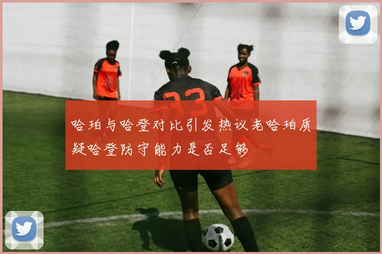哈珀与哈登对比引发热议老哈珀质疑哈登防守能力是否足够