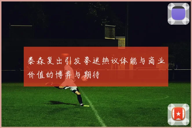 泰森复出引发拳迷热议体能与商业价值的博弈与期待
