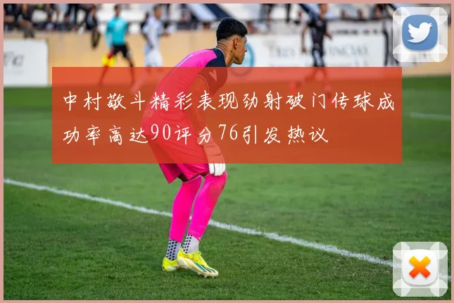 中村敬斗精彩表现劲射破门传球成功率高达90评分76引发热议