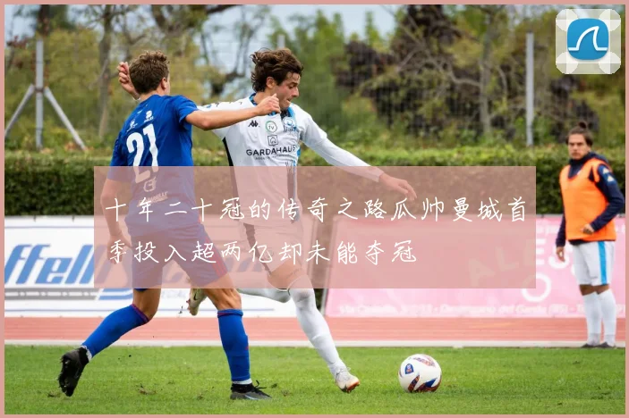 十年二十冠的传奇之路瓜帅曼城首季投入超两亿却未能夺冠