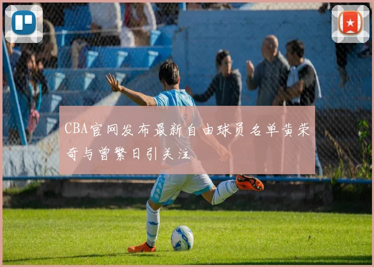 CBA官网发布最新自由球员名单黄荣奇与曾繁日引关注