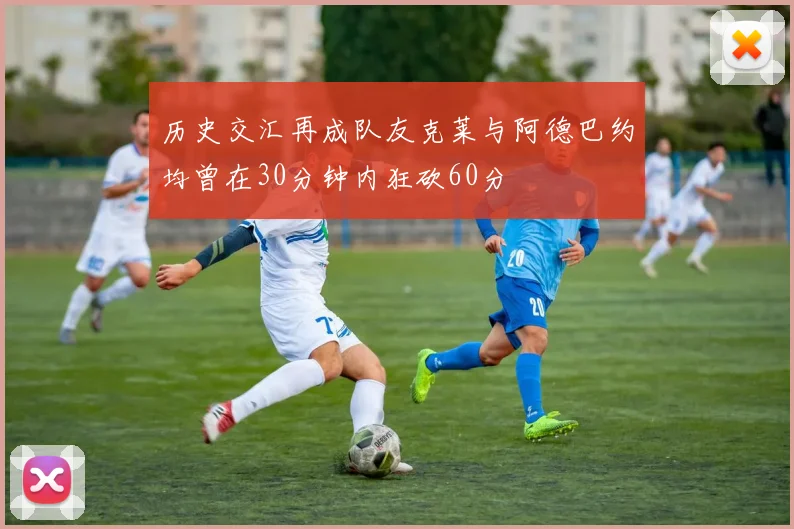 历史交汇再成队友克莱与阿德巴约均曾在30分钟内狂砍60分