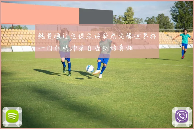 鲍曼通过电视采访获悉无缘世界杯一门非纳帅亲自告知的真相