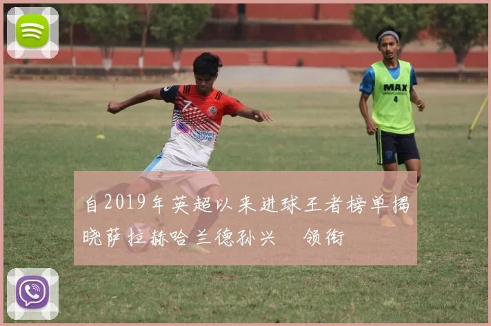 自2019年英超以来进球王者榜单揭晓萨拉赫哈兰德孙兴慜领衔