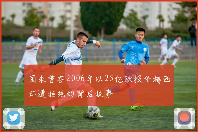 国米曾在2006年以25亿欧报价梅西却遭拒绝的背后故事