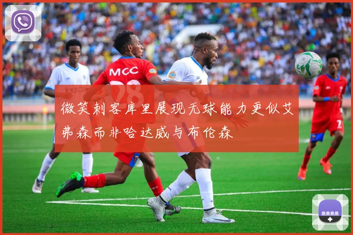 微笑刺客库里展现无球能力更似艾弗森而非哈达威与布伦森
