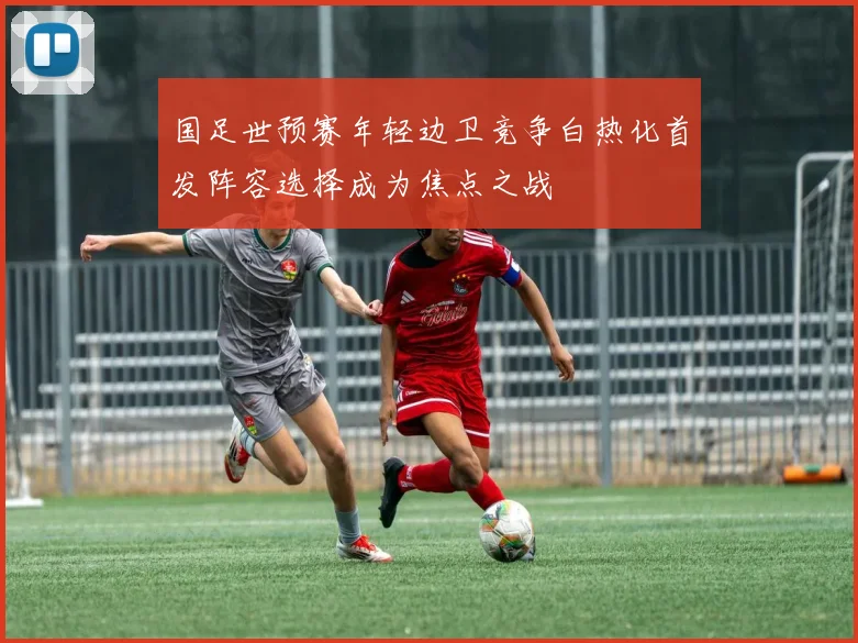国足世预赛年轻边卫竞争白热化首发阵容选择成为焦点之战