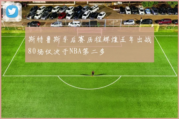 斯特鲁斯季后赛历程辉煌五年出战80场仅次于NBA第二多