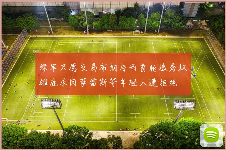 绿军只愿交易布朗与两首轮选秀权雄鹿求冈萨雷斯等年轻人遭拒绝