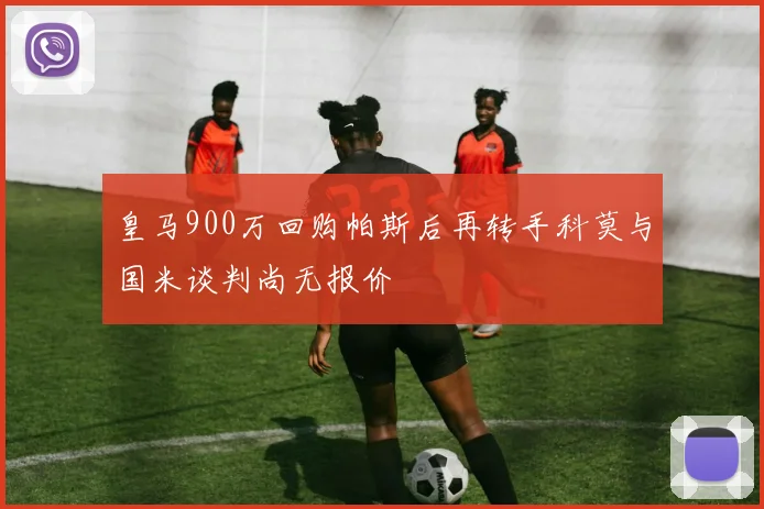 皇马900万回购帕斯后再转手科莫与国米谈判尚无报价