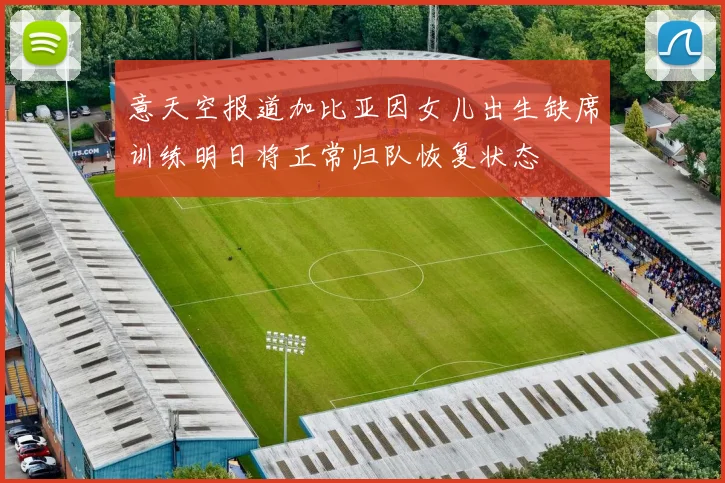 意天空报道加比亚因女儿出生缺席训练明日将正常归队恢复状态
