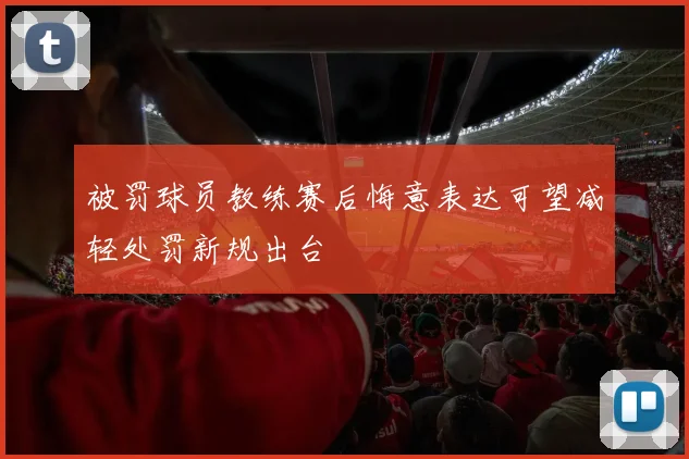 被罚球员教练赛后悔意表达可望减轻处罚新规出台