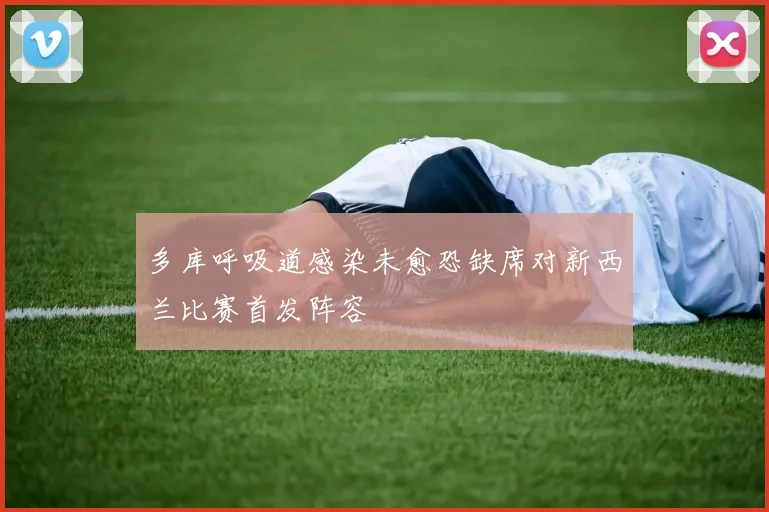 多库呼吸道感染未愈恐缺席对新西兰比赛首发阵容