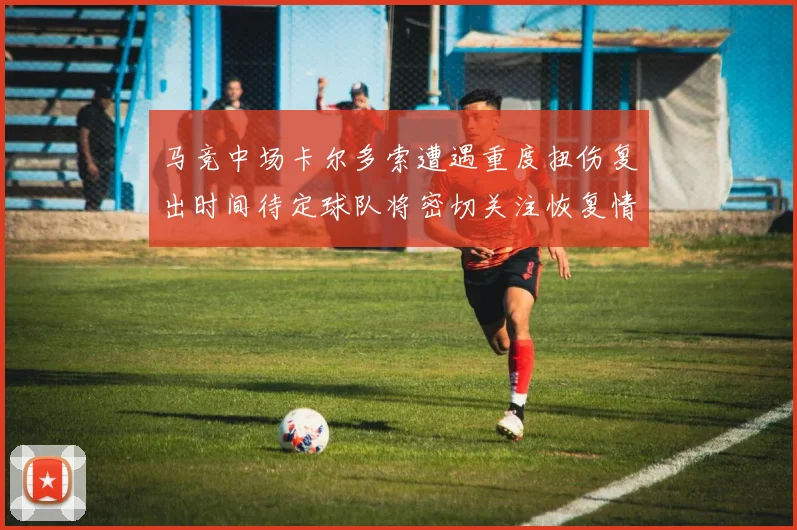 马竞中场卡尔多索遭遇重度扭伤复出时间待定球队将密切关注恢复情况