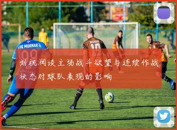 刘祝润谈主场战斗欲望与连续作战状态对球队表现的影响