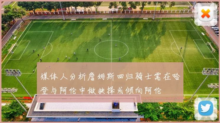 媒体人分析詹姆斯回归骑士需在哈登与阿伦中做抉择或倾向阿伦