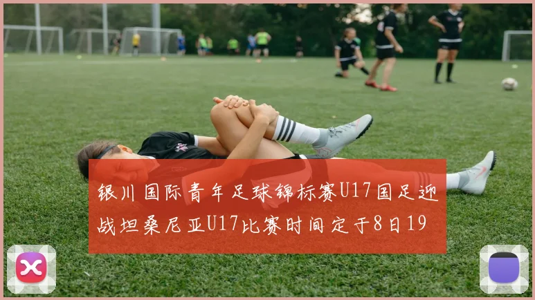 银川国际青年足球锦标赛U17国足迎战坦桑尼亚U17比赛时间定于8日19点35分