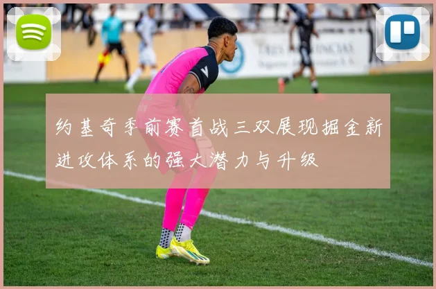 约基奇季前赛首战三双展现掘金新进攻体系的强大潜力与升级