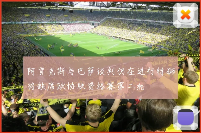 阿贾克斯与巴萨谈判仍在进行特狮将缺席欧协联资格赛第二轮