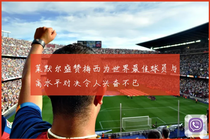 莱默尔盛赞梅西为世界最佳球员与高水平对决令人兴奋不已