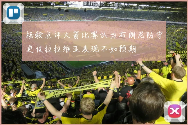 杨毅点评火箭比赛认为布朗尼防守更佳拉拉维亚表现不如预期
