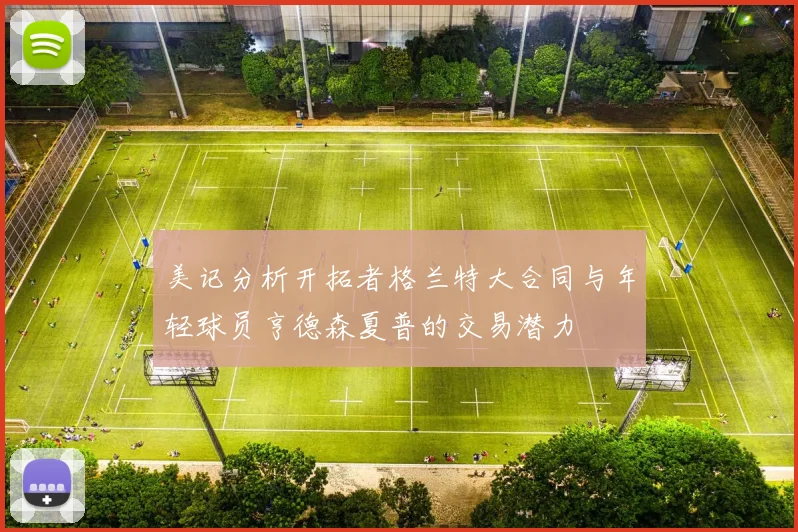 美记分析开拓者格兰特大合同与年轻球员亨德森夏普的交易潜力